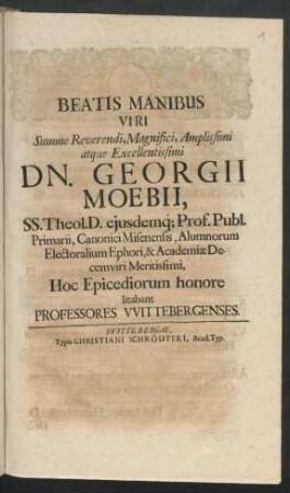 Beatis Manibus Viri Summe Reverendi, Magnifici, Amplissimi atque Excellentissimi Dn. Georgii Moebii, SS. Theol. D. eiusdemq[ue] Prof. Publ. Primarii ... Hoc Epicediorum honore litabant Professores Wittebergenses.