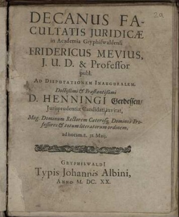 Decanus Facultatis Iuridicae in Academia Gryphiswaldensi Fridericus Mevius, I. U. D. & Professor publ. Ad Disputationem Inauguralem ... D. Henningi Gerdessen/ Iurisprudentiae Candidati invitat, Mag. Dominum Rectorem Caeterosq[ue] Dominos Professores & totum literatorum ordinem, ad horam 8. 31. Maii.