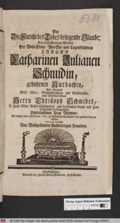 Der Die Furcht des Todes besiegende Glaube : Bey dem Seeligen Ableben Der ... Frauen Catharinen Julianen Schmidin, gebohrnen Aurbachin, Des ... Herrn Christoph Schmidts ... Hinterlassenen Frau Witwen/ Als solches den 21ten Januar. 1729. erfolget/ Condolirend betrachtet Von Wohlgesinnten Auswärtigen Freunden