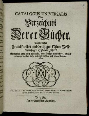 1736: Catalogus universalis, oder Verzeichniß derer Bücher, welche in der Frankfurter und Leipziger Oster-Messe entweder ganz neu gedruckt oder sonsten verbessert wieder aufgeleget worden sind, auch ins künftige noch herauskommen sollen