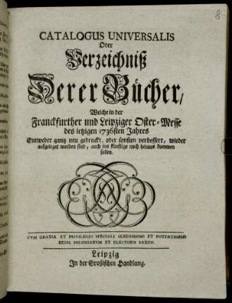 1736: Catalogus universalis, oder Verzeichniß derer Bücher, welche in der Frankfurter und Leipziger Oster-Messe entweder ganz neu gedruckt oder sonsten verbessert wieder aufgeleget worden sind, auch ins künftige noch herauskommen sollen