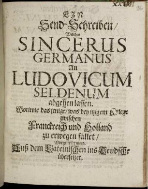 Ein Send-Schreiben/ Welches Sincerus Germanus An Ludovicum Seldenum abgehen lassen : Worinne dasjenige/ was bey itzigem Kriege zwischen Franckreich und Holland zu erwegen fället/ vorgestellet wird. Auß dem Lateinischen ins Teudsche übersetzet