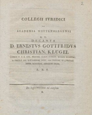 Collegii Ivridici In Academia Wittenbergensi H. T. Decanvs D. Ernestvs Gottfridvs Christian. Klügel : Codicis P. P. O. CVR. Provinc. Consist. Eccles. Scabinat. et Facvlt. Ivr. Wittenberg. Ivdic. item Provinc. In Lvsatiae Infer. Marchion. Assessor Ordin. L. B. S.