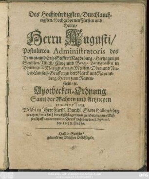 Des Hochwürdigsten ... Herrn Augusti/ Postulirten Administratoris des ... Ertz-Stiffts Magdeburg ... Apothecken-Ordnung Samt der Wahren und Artzneyen renovirte Taxa : Welche in ... Halle nöthig erachtet ... und ... in Druck gegeben den 3. Septemb. des 1658. Jahrs