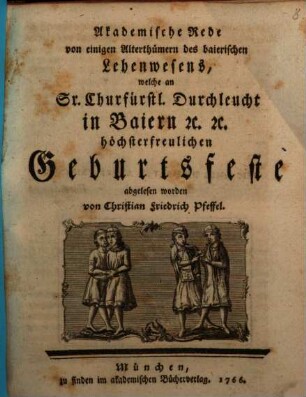 Akademische Rede von einigen Alterthümern des baierischen Lehenwesens : welche an Sr. Churfürstl. Durchleucht in Baiern etc. etc. höchsterfreulichen Geburtsfeste abgelesen worden