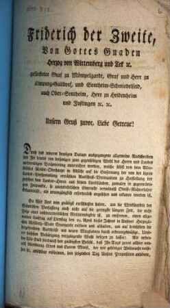 Friderich der Zweite, Von Gottes Gnaden Herzog zu Wirtemberg und Tek, ... Unsern Gruß zuvor, Liebe Getreue! Durch das unterm heutigen Datum ausgegangene allgemeine Ausschreiben seyd Ihr von derjenigen zum gegenseitigen Wohl des Herrn und Landes nothwendigen Veränderung unterrichtet worden, welche selbst von dem Allerhöchsten Reichs-Oberhaupt in Absicht auf die Entfernung der von der lezten Landes-Versammlung erwählten Ausschuß-Verwandten zu Herstellung der zwischen dem Landes-Herrn und seinen Landständen, zumalen in gegenwärtigem Zeitpunkte, so unentbehrlichen Eintracht vermittelst Obrist-Richterlicher Erkanntnisse, als unumgänglich erforderlich angesehen und erkannt worden ist. ...
