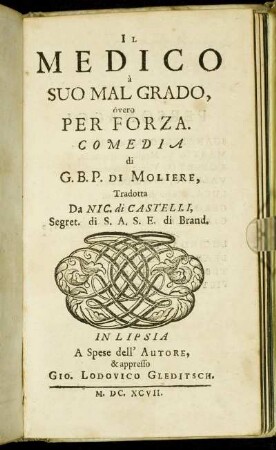 Il Medico à Suo Mal Grado, òvero Per Forza / Comedia di G. B. P. Di Moliere, Tradotta Da Nic. di Castelli, Segret. di S. A. S. E. di Brand.