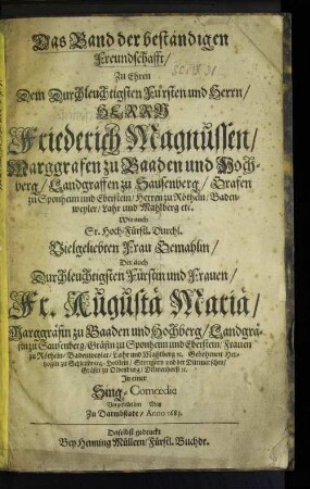 Das Band der beständigen Freundschafft : Zu Ehren Dem Durchleuchtigsten Fürsten und Herrn/ Herrn Friederich Magnussen/ Marggrafen zu Baaden und Hochberg/ ... Wie auch Sr. Hoch-Fürstl. Durchl. Vielgeliebten Frau Gemahlin/ ... Fr. Augustä Mariä/ Marggräfin zu Baaden und Hochberg/ ... ; In einer Sing-Comoedie Vorgestellet den [] May Zu Damstadt/ Anno 1683