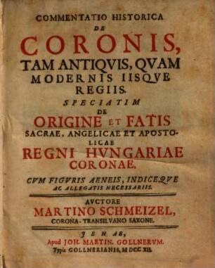 Commentatio historica de coronis, tam antiquis quam modernis iisque regiis, speciatim de origine et fatis sacrae, angelicae et apostolicae regni Hungariae coronae