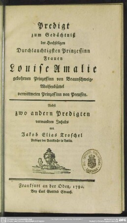 Predigt zum Gedächtniß der Hochseligen Durchlauchtigsten Prinzessinn Frauen Louise Amalie gebohrnen Prinzessinn von Braunschweig-Wolfenbüttel verwittweten Prinzessin von Preussen : Nebst zwo andern Predigten verwandten Inhalts