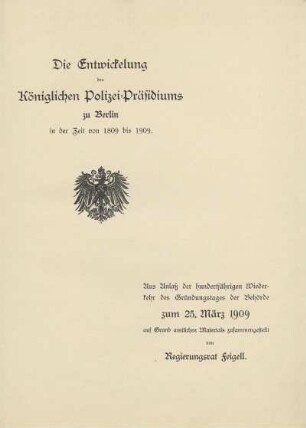 Die Entwickelung des Königlichen Polizei-Präsidiums zu Berlin in der Zeit von 1809 bis 1909 : aus Anlaß der hundertjährigen Wiederkehr des Gründungstages der Behörde zum 25. März 1909
