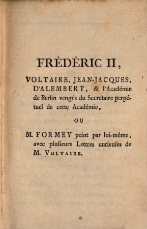 Frédéric II, Voltaire, Jean-Jacques, D'Alembert et l'Académie de Berlin vengés du Secrétaire perpetuel de cette Academie : ou, M. Formey peint par lui-même, avec plusieurs Lettrès curieuses de M. Voltaire