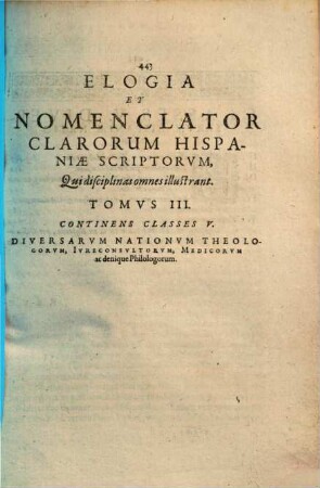 Hispaniae bibliotheca seu de academiis ac bibliothecis : item elogia et nomenclator clarorum hispaniae scriptorum, qui latine disciplinas omnes illustrarunt philologiae, philosophiae, medicinae, iurisprudentiae, ac theologiae, tomis 3 distincta, 3. Elogia et nomenclator diversarum nationum Hisp. Baticorum, Lusitanorum, Carpetanorum, Aragonum, ac Valentinorum