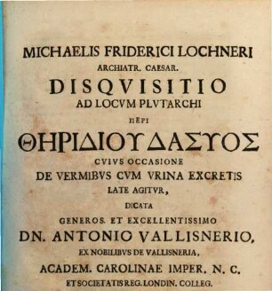 Michaelis Friderici Lochneri Archiatr. Caesar. Disqvisitio Ad Locvm Plvtarchi Peri Thēridiu Dasyos Cvivs Occasione De Vermibvs Cvm Vrina Excretis Late Agitvr : Dicata ... Dn. Antonio Vallisnerio, ex Nobilibvs De Vallisneria, Academ. Carolinae Imper. N.C. Et Societatis Reg. Londin. Colleg. Nec Non Primar. Theor. Medic. Prof. Patavin.