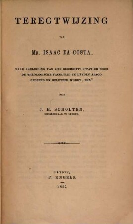 Teregtwijzing van Mr. Isaac da Costa, naar aanleiding van zijn geschrift: "Wat er door de theologische faculteit te Leyden alzoo geleerd en geleverd wordt, enz."