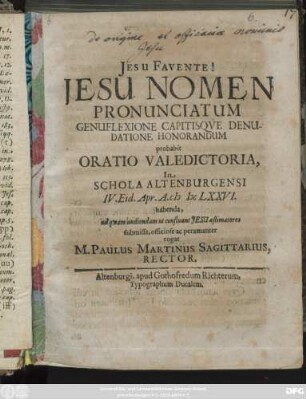 Jesu Nomen Pronunciatum Genuflexione Capitisque Denudatione Honorandum probabit Oratio Valedictoria In Schola Altenburgensi IV. Eid. Apr. A. MDCLXXVI. habenda, ad quam audiendam ut confluant Jesu aestimatores ... rogat M. Paulus Martinus Sagittarius, Rector : [P.P. Altenburgi IV. Eid. Apr. A. MDCLXXVI.]