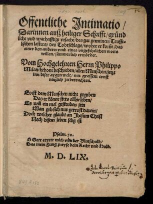 Offentliche Jntimatio/|| Darinnen auß heiliger Schrifft/ gruend||liche vnd warhafftige vrsache/ des gar gemeinen/ Teuffe=||lischen lasters/ des Todtschlags/ woher er kõme/ das || einer den andern vmb eines vngefehrlichen worts || willen/ jæmmerlich ermœrdet.|| Vom Hochgelehrten Herrn Philippo || Melanchthone beschrieben ... ||