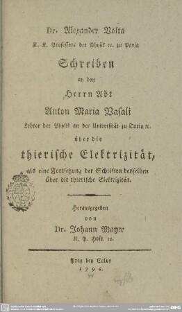 Dr. Alexander Volta K. K. Professors der Physik [et]c. zu Pavia Schreiben an den Herrn Abt Anton Maria Vasali Lehrer der Physik an der Universität zu Turin [et]c. über die thierische Elektrizität : als eine Fortsetzung der Schriften desselben über die thierische Elektrizität