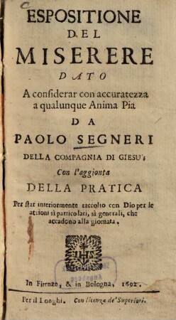 Espositione del miserere dato a considerar con accuratezza a qualunque anima pia : Con l'aggionta della pratica per star interiormente raccolto con Dio per le attioni si particolari, si generali, che accadono alla giornata
