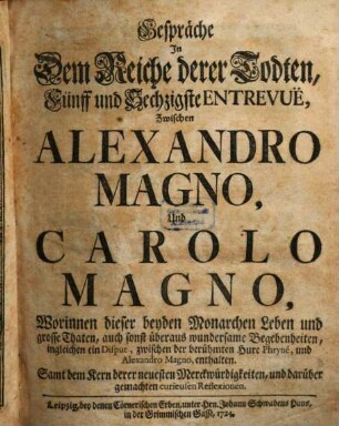 Gespräche In Dem Reiche derer Todten, Fünff und Sechzigste Entrevuë, Zwischen Alexandro Magno, Und Carolo Magno : Worinnen dieser beyden Monarchen Leben und grossen Thaten, auch sonst überaus wundersame Begebenheiten, ingleichen ein Disput, zwischen der berühmten Hure Phryné, und Alexandro Magno, enthalten. Samt dem Kern derer neuesten Merckwürdigkeiten, und darüber gemachten curieusen Reflexionen