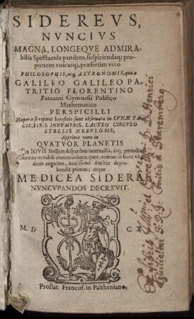 Sidereus, Nuncius Magna, Longeque Admirabilia Spectacula pandens ... Galileo Galileo Patritio Florentino ... : Nuper a se reperti beneficio sunt observata in Lunae Facie, Fixis Innumeris, Lacteo Circulo Stellis Nebulosis, Apprime vero in Quatuor Planetis ... atque Medicea Sidera Nuncupandos Decrevit