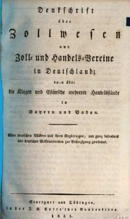 Denkschrift über Zollwesen und Zoll- und Handelsvereine in Deutschland : dann über die Klagen und Wünsche mehrerer Handelsstände in Bayern und Baden ; allen deutschen Völkern und ihren Regierungen, und ganz besonders den deutschen Volksvertretern zur Beherzigung gewidmet