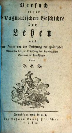 Versuch einer Pragmatischen Geschichte der Lehen : aus den Zeiten vor der Errichtung der Fränkischen Monarchie bis zur Erlöschung des karolingischen Stammes in Deutschland