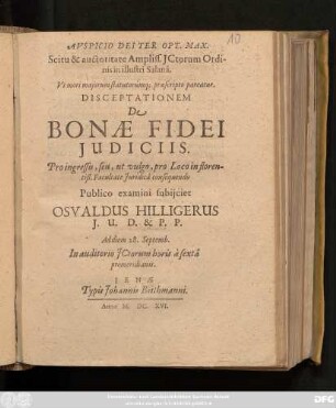 Auspicio Dei Ter Opt. Max. Scitu & auctoritate Ampliss. ICtorum Ordinis in illustri Salana. Ut mori maiorum statutorumq[ue] praescripto pareatur. Disceptationem De Bonae Fidei Iudiciis ... Publico examini subiiciet Osvaldus Hilligerus ... Ad diem 28. Septemb. In auditorio ICtorum ...