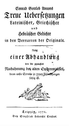 Conrad Gottlob Antons Treue Übersetzungen Lateinischer, Griechischer und Hebräischer Gedichte in den Versarten der Originale. Nebst einer Abhandlung von der genausten Nachahmung des alten Sylbenmaasses deren unsre Sprache in treuen Übersetzungen fähig ist