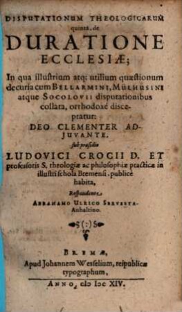 Disputationum Theologicarum quinta, de Duratione Ecclesiae : In qua illustrium atq[ue] utilium quaestionum decuria cum Bellarmini, Mülhusini atque Socolovii disputationibus collata, orthodoxe disceptatur