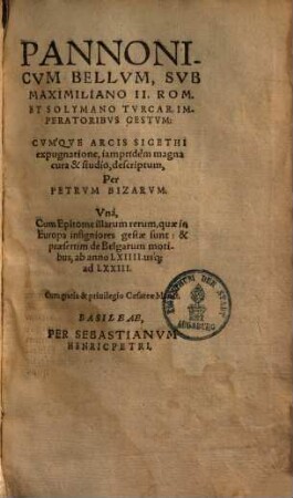 Petri Bizari Pannonicum bellum sub Maximiliano II. Rom. ... Solymano Turcarum imperatoribus gestum cumque arcis Sigethi expugnatione : unacum epitome illarum rerum, quae in Europa insigniores gestae sunt, et praesertim de Belgarum motibus ab anno 64 usque ad 73
