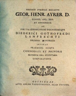 Ordinis Ivridici Decanvs Geor. Henr. Ayrer D. Consil. Avl. Reg. Et Antecessor Ad Viri Praenobilissimi Doctissimiqve Diederici Gothofredi Lamprechti Solemnia Inavgvralia Invitat Praemissa Aliqva Commodati Et Pignoris Secvndvm Ivra Statvtaria Comparatione
