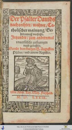 Der Psalter Dauids nach rechter/ wahrer/ Catholischer mainung/ Gebetsweiß verfaßt. Jetzunder/ zum andernmal vnuerfälscht außgangen vnnd gebessert. Sambt dem kurtzen S. Augustini Psalter/ vnd ainem Register