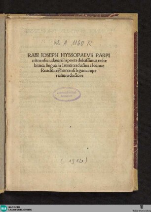 RABI IOSEPH HYSSOPAEVS PARPInianensis iudaeorum poeta dulcissimus ex hebraica lingua in latina[m] traductus a Ioanne Reuchlin Phorcensi legum imperialium doctore