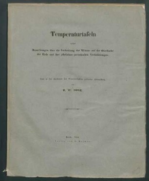 Temperaturtafeln nebst Bemerkungen über die Verbreitung der Wärme auf der Oberfläche der Erde und ihre jährlichen periodischen Veränderungen: Eine in der Akademie der Wissenschaften gelesene Abhandlung / von H.W. Dove