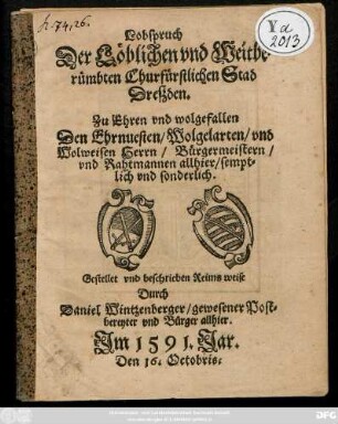 Lobspruch || Der Löblichen vnd Weitbe=||rümbten Churfürstlichen Stad || Dreßden.|| Zu Ehren vnd wolgefallen || Den Ehrnuesten/ Wolgelarten/ vnd || Wolweisen Herrn/ Bürgermeistern/|| vnd Rahtmannen allhier/ sempt=||lich vnd sonderlich.|| Gestellet vnd beschrieben Reims weise || Durch || Daniel Wintzenberger/ gewesener Post=||bereyter vnd Bürger allhier.||