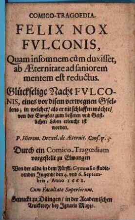Felix nox Fulconis : comico-tragoedia ; quam insomnem cùm duxisset, ab aeternitate ad saniorem menten est reductus ; ... vorgestellt zu Elwangen ... Anno 1661 = Glückselige Nacht Fulconis, eines vor disem verwegnen G'sellens, in welcher, als er nit schlaffen möchte, von der Ewigkeit zum besseren und Geistlichen Leben erleucht ist worden