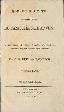 Bd. 4: Robert Brown's Vermischte botanische Schriften. In Verbindung mit einigen Freunden ins Deutsche übersetzt und mit Anmerkungen versehen von Dr. C. G. Nees von Esenbeck