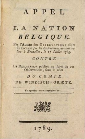 Appel à la nation belgique par l'auteur des Observations d'un Citoyen sur les enlèvemens qui ont eu lieu à Bruxelles, le 27 Juillet 1789. : Contre la déclaration publiée au Sujet de ces observations, sous le nom du Comte de Windisch-Graetz