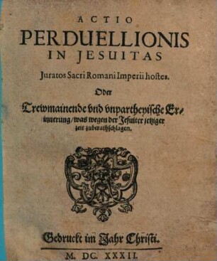 Actio perduellionis in Jesuitas, iuratos Sacri Romani Imperii hostes, oder trewmainende und unpartheyische Erinnerung, was wegen der Jesuiter jetziger Zeit zu berathschlagen