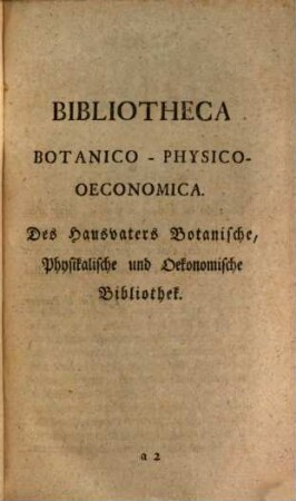 Der Hausvater : Mit Kupfern, 2,1. Des Hausvaters Botanische, Physikalische und Oekonomische Bibliothek : 1) Vorbericht von dem Nutzen und der Absicht einer Oekonomischen Bibliothek. 2) Eintheilung der Oekonomischen Bibliothek. 3) Verzeichniß der vornehmsten Botanischen, Physikalischen und Oekonomischen Werke