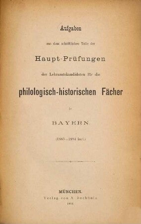 Aufgaben aus dem schriftlichen Teile der Haupt-Prüfungen der Lehramtskandidaten für die philologisch-historischen Fächer in Bayern. 1. 1883/94 (1895)