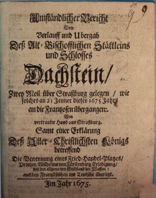 Umständlicher Bericht Von Verlauff und Ubergab Deß Alt-Bischofflichen Stättleins und Schlosses Dachstein, Zwey Meil über Straßburg gelegen, wie solches an 21 Jenner dieses 1675 Jahrs an die Frantzosen übergangen : Von vertrauter Hand aus Straßburg. Samt einer Erklärung Deß Aller-Christlichsten Königs betreffend Die Benennung eines Fried-Handel-Platzes ... aus den Frantzösischen ins Teutsche übersetzt