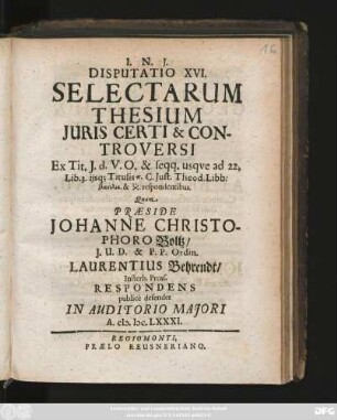 Disputatio XVI. Selectarum Thesium Iuris Certi & Controversi : Ex Tit. I. d. V. O. & seqq. usque ad 22. Lib. 3. iisq[ue] Titulis ... C. Iust. Theod. Libb: ... respondentibus