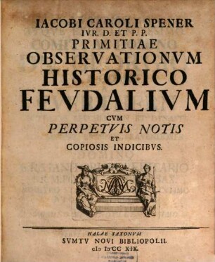 Iacobi Caroli Spener Ivr. D. Et P.P. Primitiae Observationvm Historico Fevdalivm : Cvm Perpetvis Notis Et Copiosis Indicibvs