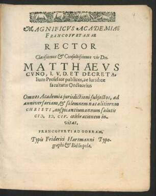 Magnificus Academiae Francofurtanae Rector Clarissimus & Consultissimus vir Dn. Matthaeus Cuno, I.V.D. Et Decretalium Professor publicus, ac Iuridicae facultatis Ordinarius Omnes Academiae iurisdictioni subiectos, ad anniversarium, & solemnem natalitiorum Christi, auspicantium annum salutis M.D.CIV. celebrationem invitat