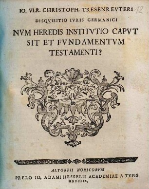 Io. Vlr. Christoph. Tresenrevteri Disqvisitio Ivris Germanici Nvm Heredis Institvtio Capvt Sit Et Fvndamentvm Testamenti?