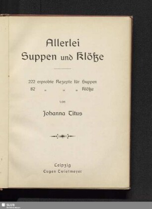Allerlei Suppen und Klöße : 222 erprobte Rezepte für Suppen, 82 erprobte Rezepte für Klöße