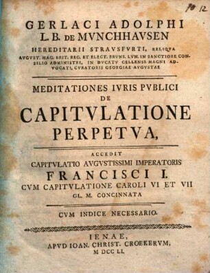 Gerlaci Adolphi L. B. De Munchhausen ... Meditationes Iuris Publici De Capitulatione Perpetua : Accedit Capitulatio Augustissimi Imperatoris Francisci I. Cum Capitulatione Caroli VI Et VII Gl. M. Concinnata ; Cum Indice Necessario