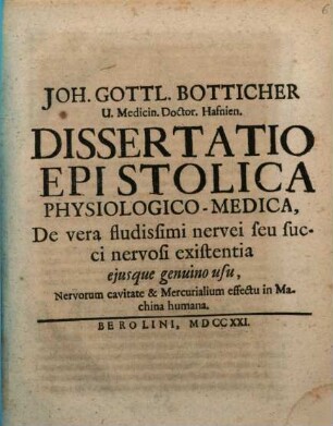 Joh. Gottl. Botticher U. Medicin. Doctor. Hafnien. Dissertatio Epistolica Physiologico-Medica, De vera fludissimi nervei seu succi nervosi existentia ejusque genuino usu, Nervorum cavitate & Mercurialium effectu in Machina humana